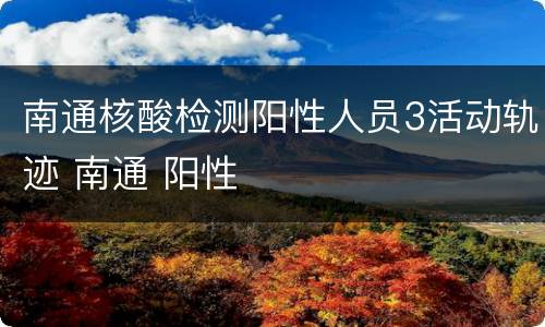 南通核酸检测阳性人员3活动轨迹 南通 阳性
