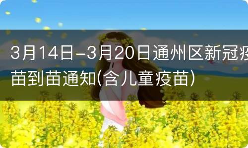 3月14日-3月20日通州区新冠疫苗到苗通知(含儿童疫苗)
