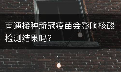 南通接种新冠疫苗会影响核酸检测结果吗?