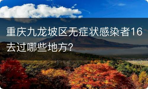 重庆九龙坡区无症状感染者16去过哪些地方？
