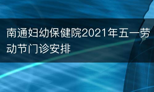 南通妇幼保健院2021年五一劳动节门诊安排