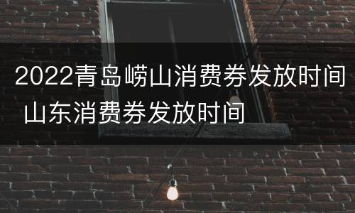 2022青岛崂山消费券发放时间 山东消费券发放时间