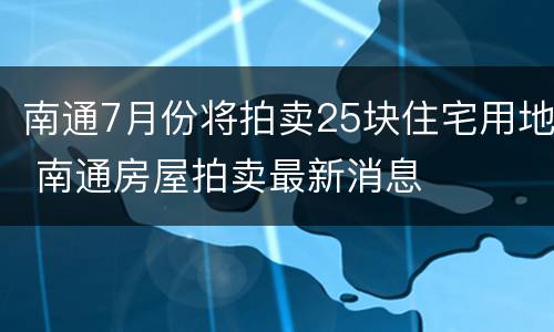 南通7月份将拍卖25块住宅用地 南通房屋拍卖最新消息