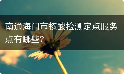 南通海门市核酸检测定点服务点有哪些？