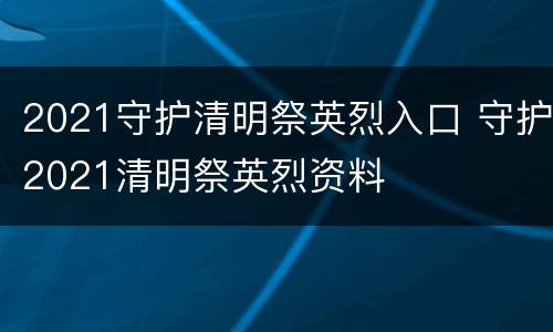 2021守护清明祭英烈入口 守护2021清明祭英烈资料