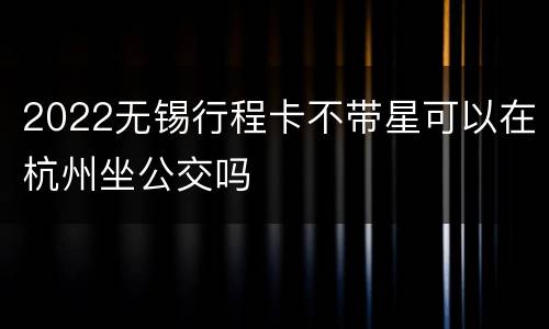 2022无锡行程卡不带星可以在杭州坐公交吗
