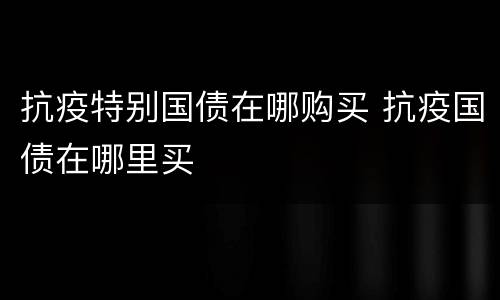 抗疫特别国债在哪购买 抗疫国债在哪里买