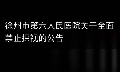 徐州市第六人民医院关于全面禁止探视的公告