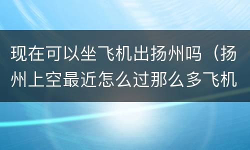 现在可以坐飞机出扬州吗（扬州上空最近怎么过那么多飞机）