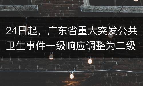 24日起，广东省重大突发公共卫生事件一级响应调整为二级响应