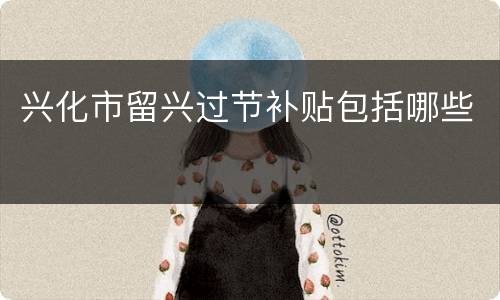兴化市留兴过节补贴包括哪些
