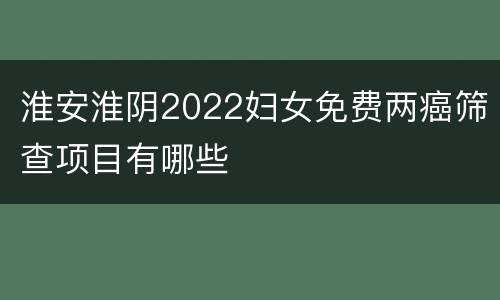 淮安淮阴2022妇女免费两癌筛查项目有哪些