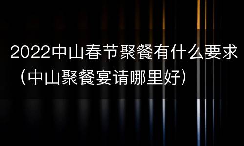 2022中山春节聚餐有什么要求（中山聚餐宴请哪里好）