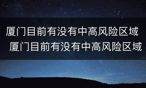 厦门目前有没有中高风险区域 厦门目前有没有中高风险区域查询