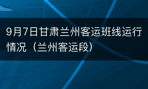 9月7日甘肃兰州客运班线运行情况（兰州客运段）