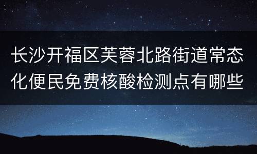 长沙开福区芙蓉北路街道常态化便民免费核酸检测点有哪些