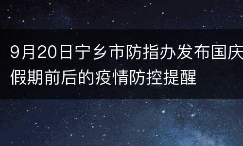 9月20日宁乡市防指办发布国庆假期前后的疫情防控提醒