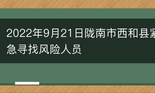 2022年9月21日陇南市西和县紧急寻找风险人员
