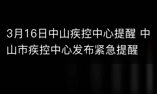 3月16日中山疾控中心提醒 中山市疾控中心发布紧急提醒