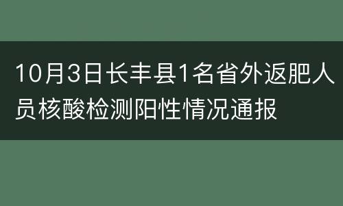 10月3日长丰县1名省外返肥人员核酸检测阳性情况通报