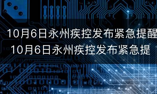 10月6日永州疾控发布紧急提醒 10月6日永州疾控发布紧急提醒消息