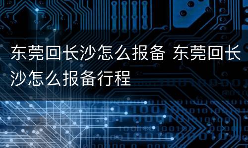 东莞回长沙怎么报备 东莞回长沙怎么报备行程