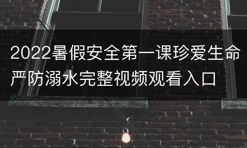 2022暑假安全第一课珍爱生命严防溺水完整视频观看入口