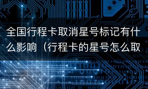 全国行程卡取消星号标记有什么影响（行程卡的星号怎么取消）