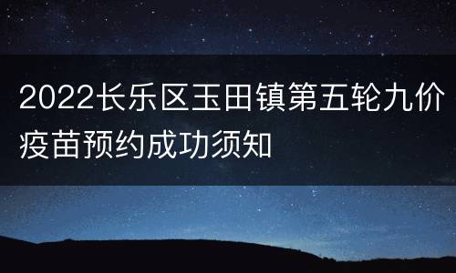 2022长乐区玉田镇第五轮九价疫苗预约成功须知
