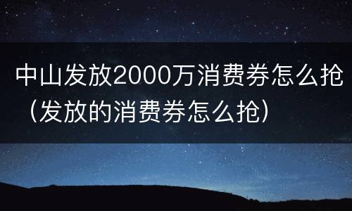 中山发放2000万消费券怎么抢（发放的消费券怎么抢）