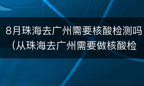 8月珠海去广州需要核酸检测吗（从珠海去广州需要做核酸检测吗）