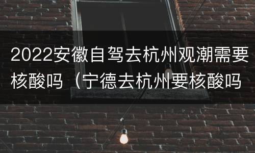 2022安徽自驾去杭州观潮需要核酸吗（宁德去杭州要核酸吗）