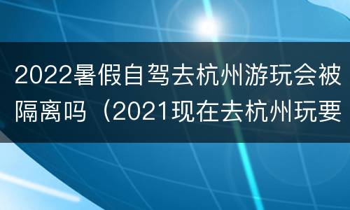 2022暑假自驾去杭州游玩会被隔离吗（2021现在去杭州玩要隔离吗）