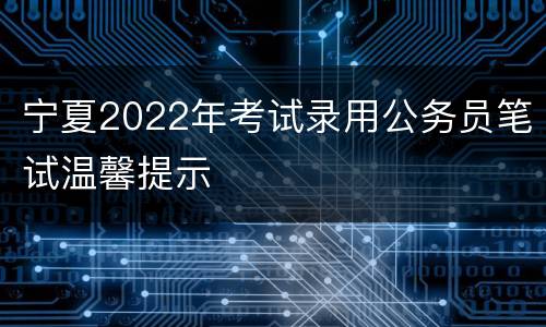 宁夏2022年考试录用公务员笔试温馨提示