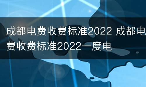 成都电费收费标准2022 成都电费收费标准2022一度电