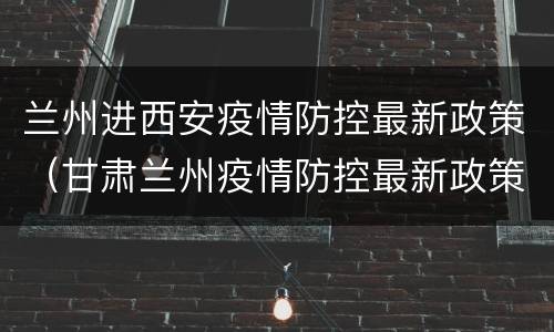 兰州进西安疫情防控最新政策（甘肃兰州疫情防控最新政策）