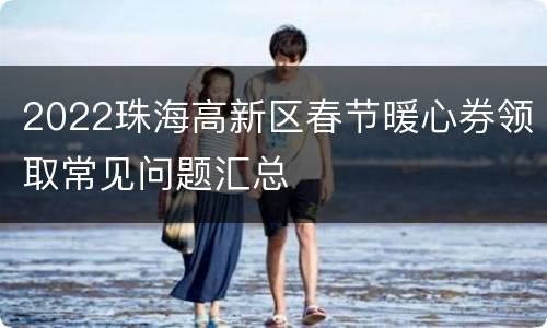 2022珠海高新区春节暖心券领取常见问题汇总