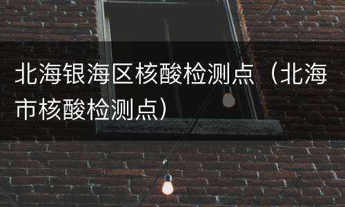 北海银海区核酸检测点（北海市核酸检测点）