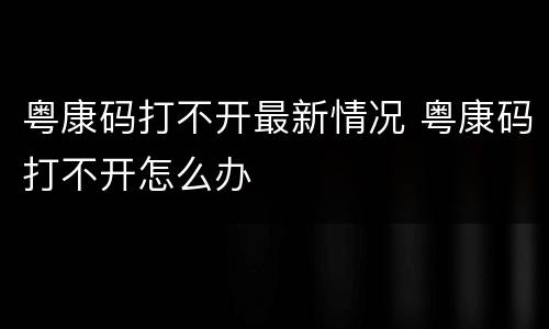 粤康码打不开最新情况 粤康码打不开怎么办