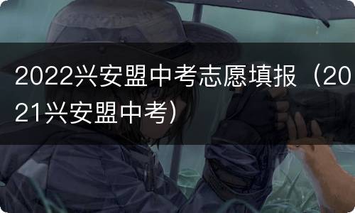 2022兴安盟中考志愿填报（2021兴安盟中考）