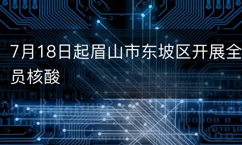 7月18日起眉山市东坡区开展全员核酸