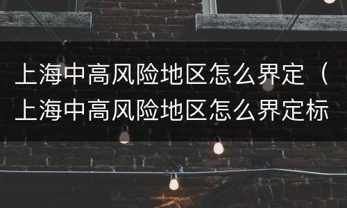 上海中高风险地区怎么界定（上海中高风险地区怎么界定标准）