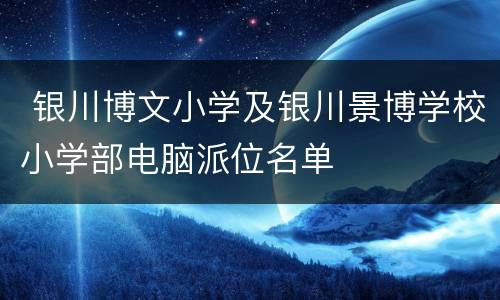  银川博文小学及银川景博学校小学部电脑派位名单