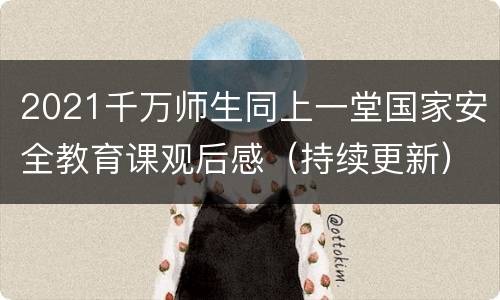 2021千万师生同上一堂国家安全教育课观后感（持续更新）