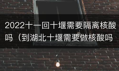 2022十一回十堰需要隔离核酸吗（到湖北十堰需要做核酸吗）