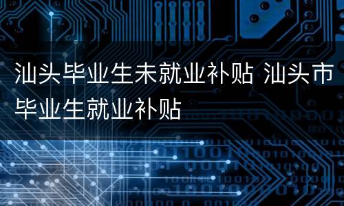汕头毕业生未就业补贴 汕头市毕业生就业补贴
