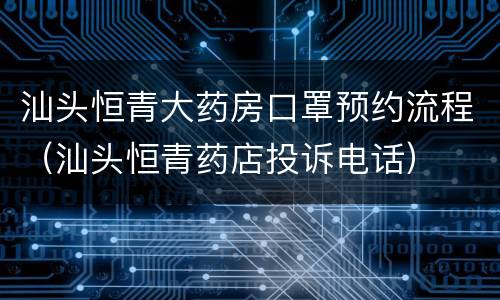 汕头恒青大药房口罩预约流程（汕头恒青药店投诉电话）
