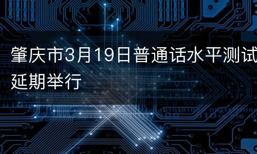 肇庆市3月19日普通话水平测试延期举行