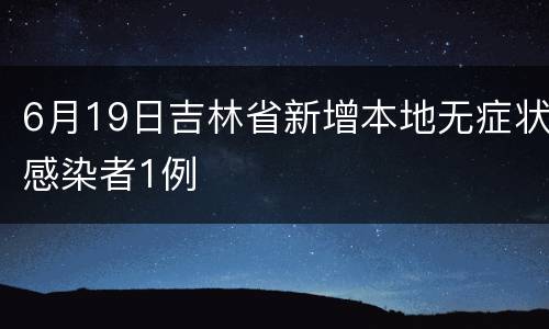 6月19日吉林省新增本地无症状感染者1例