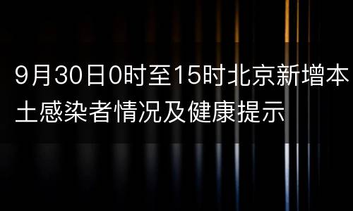 9月30日0时至15时北京新增本土感染者情况及健康提示